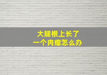 大腿根上长了一个肉瘤怎么办