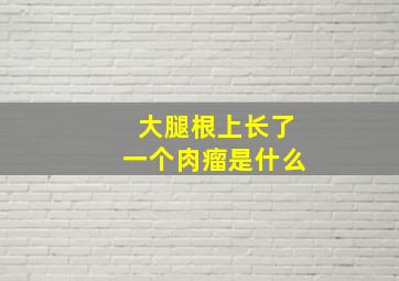 大腿根上长了一个肉瘤是什么