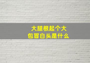 大腿根起个大包冒白头是什么