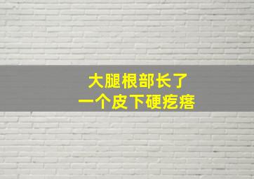 大腿根部长了一个皮下硬疙瘩