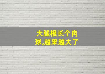 大腿根长个肉球,越来越大了