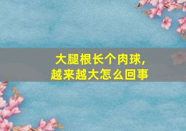 大腿根长个肉球,越来越大怎么回事