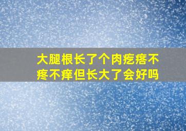 大腿根长了个肉疙瘩不疼不痒但长大了会好吗