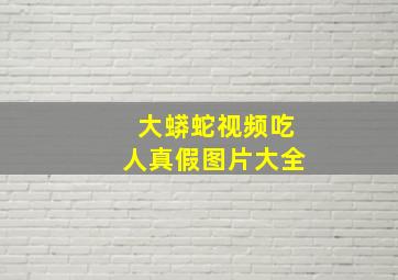 大蟒蛇视频吃人真假图片大全