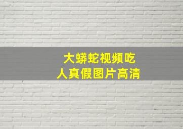 大蟒蛇视频吃人真假图片高清