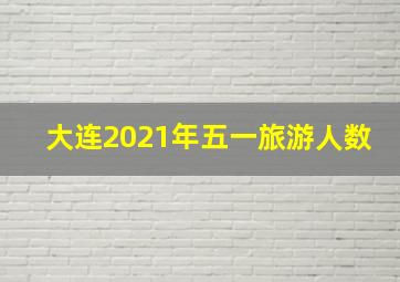 大连2021年五一旅游人数