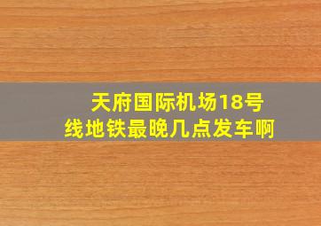 天府国际机场18号线地铁最晚几点发车啊