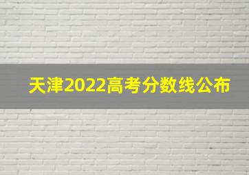 天津2022高考分数线公布