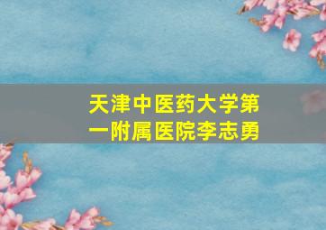 天津中医药大学第一附属医院李志勇