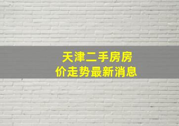 天津二手房房价走势最新消息