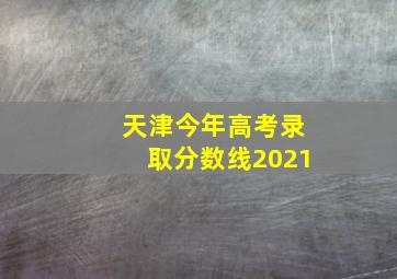 天津今年高考录取分数线2021