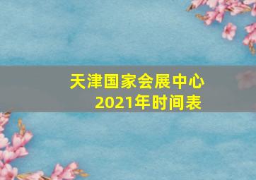 天津国家会展中心2021年时间表