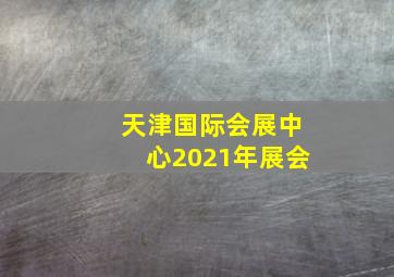 天津国际会展中心2021年展会