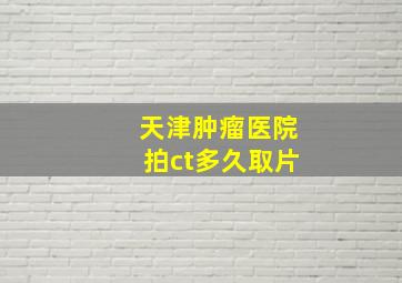 天津肿瘤医院拍ct多久取片