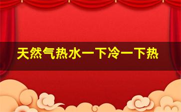 天然气热水一下冷一下热