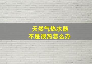 天然气热水器不是很热怎么办