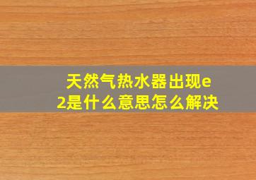 天然气热水器出现e2是什么意思怎么解决