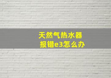 天然气热水器报错e3怎么办