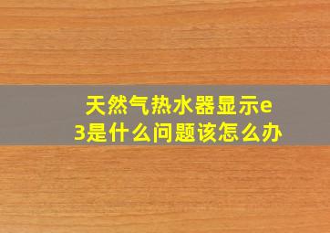 天然气热水器显示e3是什么问题该怎么办