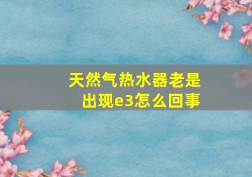 天然气热水器老是出现e3怎么回事