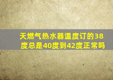 天燃气热水器温度订的38度总是40度到42度正常吗