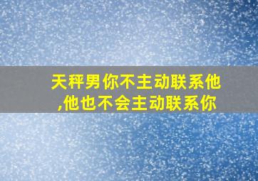 天秤男你不主动联系他,他也不会主动联系你