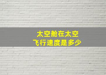 太空舱在太空飞行速度是多少