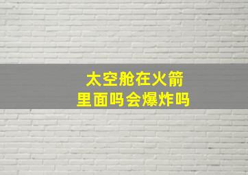 太空舱在火箭里面吗会爆炸吗