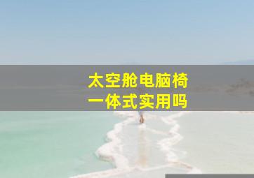 太空舱电脑椅一体式实用吗