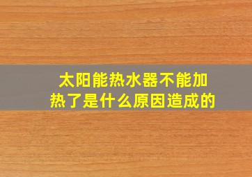 太阳能热水器不能加热了是什么原因造成的