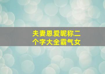 夫妻恩爱昵称二个字大全霸气女