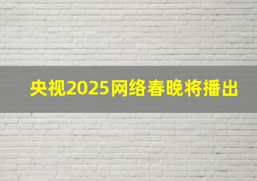 央视2025网络春晚将播出