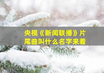 央视《新闻联播》片尾曲叫什么名字来着