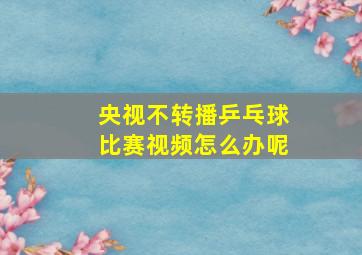 央视不转播乒乓球比赛视频怎么办呢