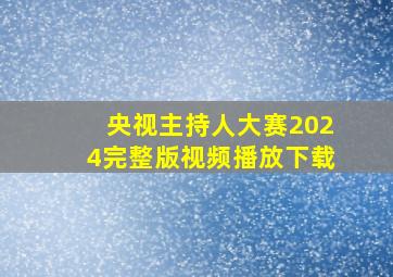 央视主持人大赛2024完整版视频播放下载