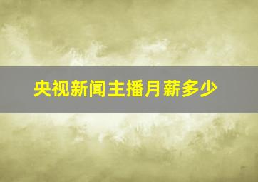 央视新闻主播月薪多少