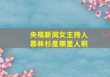 央视新闻女主持人慕林杉是哪里人啊