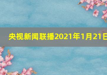 央视新闻联播2021年1月21日