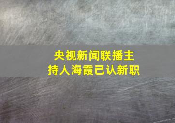 央视新闻联播主持人海霞已认新职