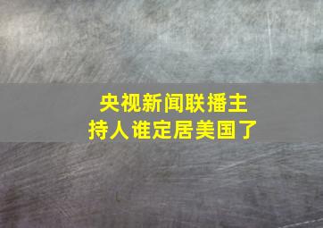 央视新闻联播主持人谁定居美国了