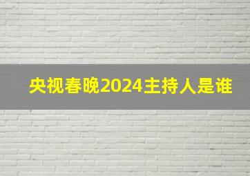 央视春晚2024主持人是谁