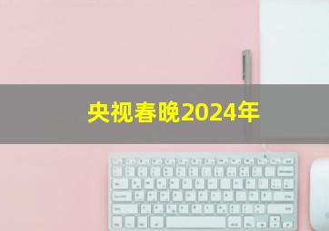 央视春晚2024年