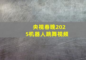 央视春晚2025机器人跳舞视频