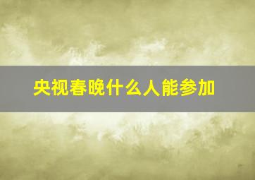 央视春晚什么人能参加