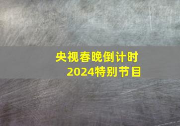 央视春晚倒计时2024特别节目