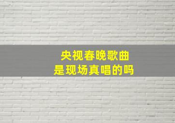 央视春晚歌曲是现场真唱的吗