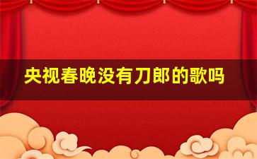 央视春晚没有刀郎的歌吗