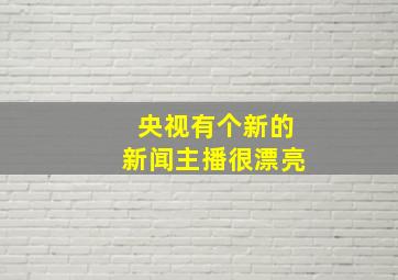 央视有个新的新闻主播很漂亮