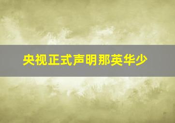 央视正式声明那英华少