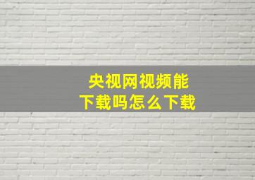 央视网视频能下载吗怎么下载